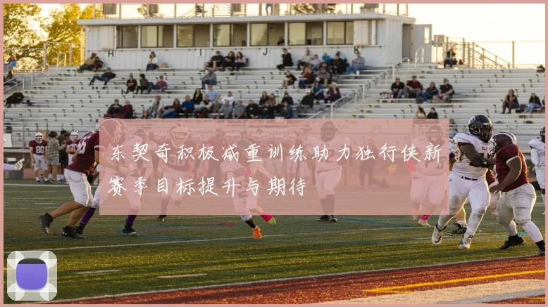 东契奇积极减重训练助力独行侠新赛季目标提升与期待