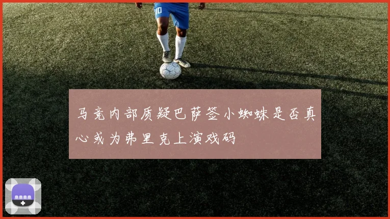 马竞内部质疑巴萨签小蜘蛛是否真心或为弗里克上演戏码