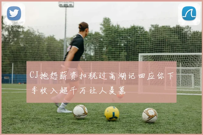 CJ抱怨薪资扣税过高湖记回应你下季收入超千万让人羡慕