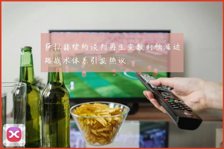 萨拉赫续约谈判再生变数利物浦边路战术体系引发热议