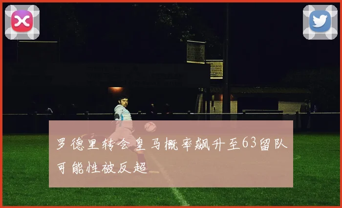 罗德里转会皇马概率飙升至63留队可能性被反超