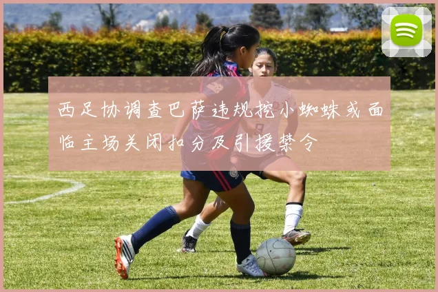 西足协调查巴萨违规挖小蜘蛛或面临主场关闭扣分及引援禁令