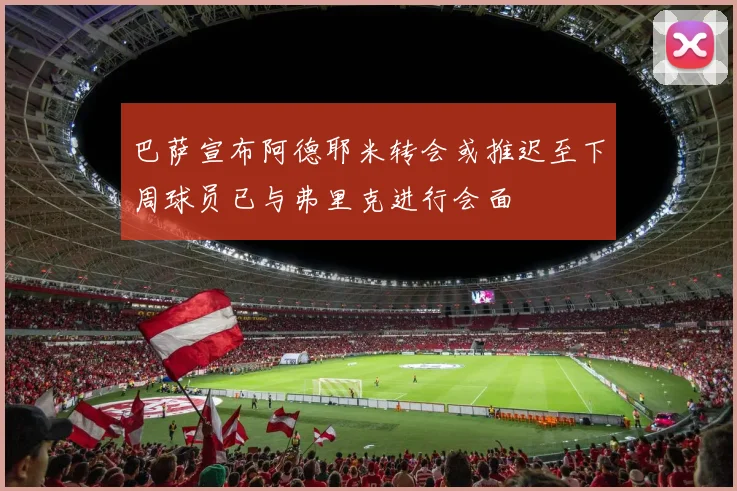 巴萨宣布阿德耶米转会或推迟至下周球员已与弗里克进行会面