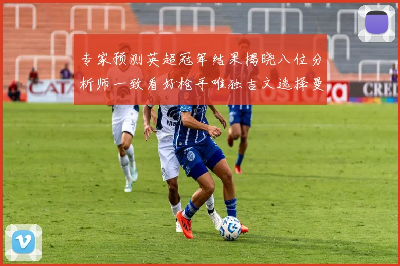 专家预测英超冠军结果揭晓八位分析师一致看好枪手唯独吉文选择曼城